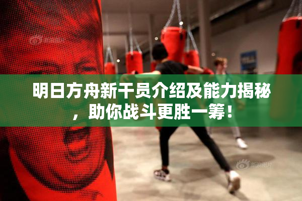 明日方舟新干员介绍及能力揭秘，助你战斗更胜一筹！