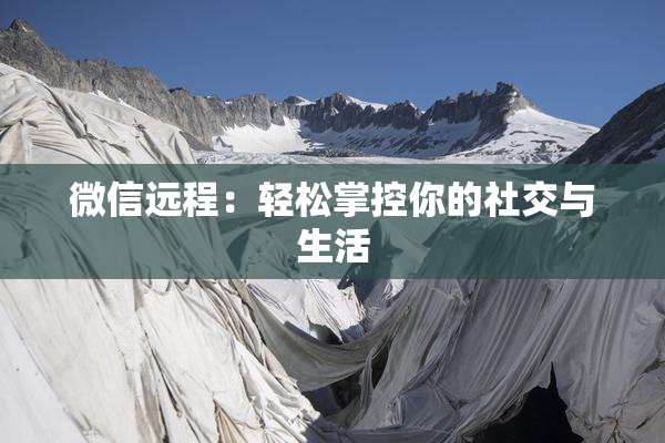 微信远程：轻松掌控你的社交与生活