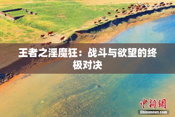 王者之淫魔狂：战斗与欲望的终极对决