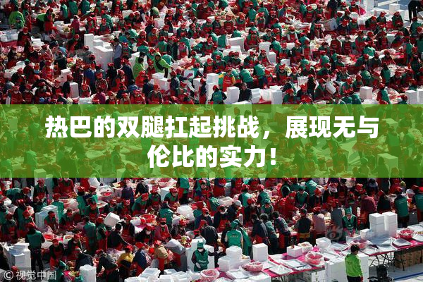 热巴的双腿扛起挑战，展现无与伦比的实力！