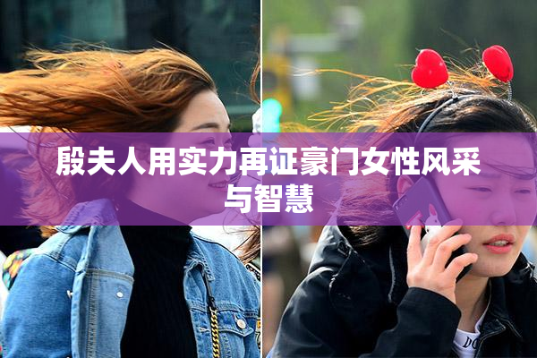 殷夫人用实力再证豪门女性风采与智慧
