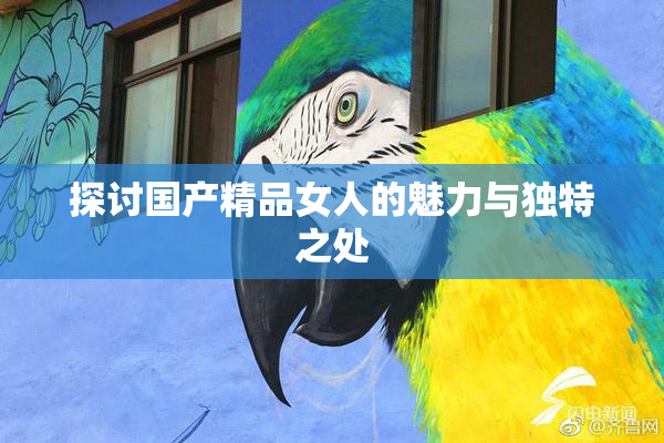 探讨国产精品女人的魅力与独特之处