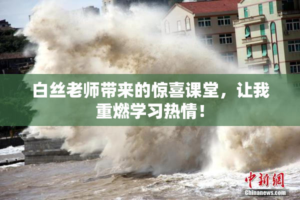 白丝老师带来的惊喜课堂，让我重燃学习热情！