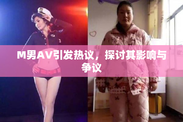M男AV引发热议，探讨其影响与争议