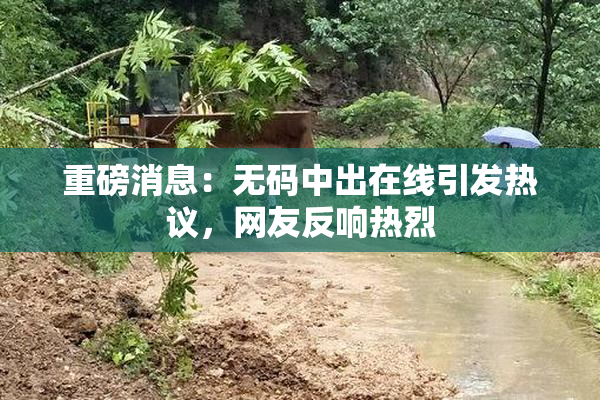 重磅消息：无码中出在线引发热议，网友反响热烈