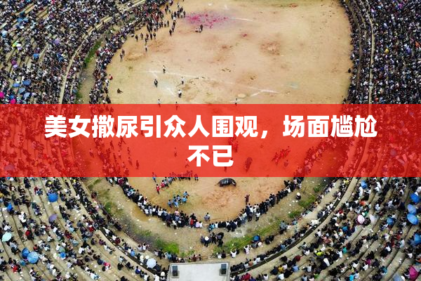 美女撒尿引众人围观，场面尴尬不已
