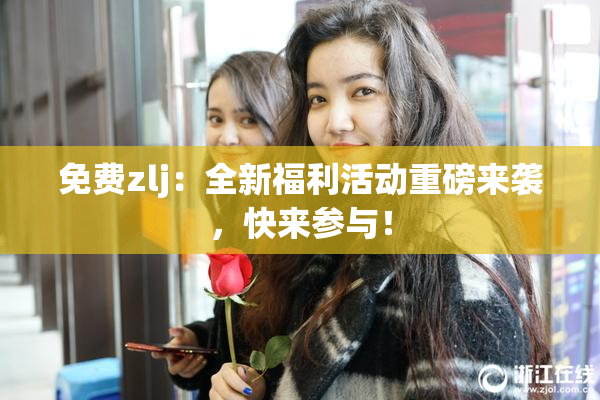 免费zlj：全新福利活动重磅来袭，快来参与！