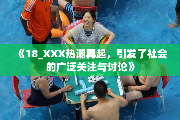 《18_XXX热潮再起，引发了社会的广泛关注与讨论》
