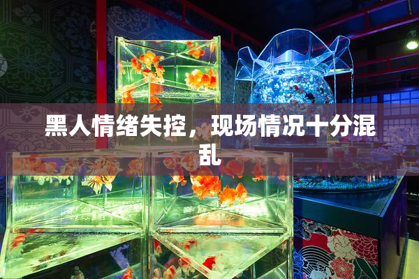 黑人情绪失控，现场情况十分混乱
