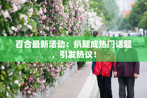百合最新活动：扒腿成热门话题，引发热议！