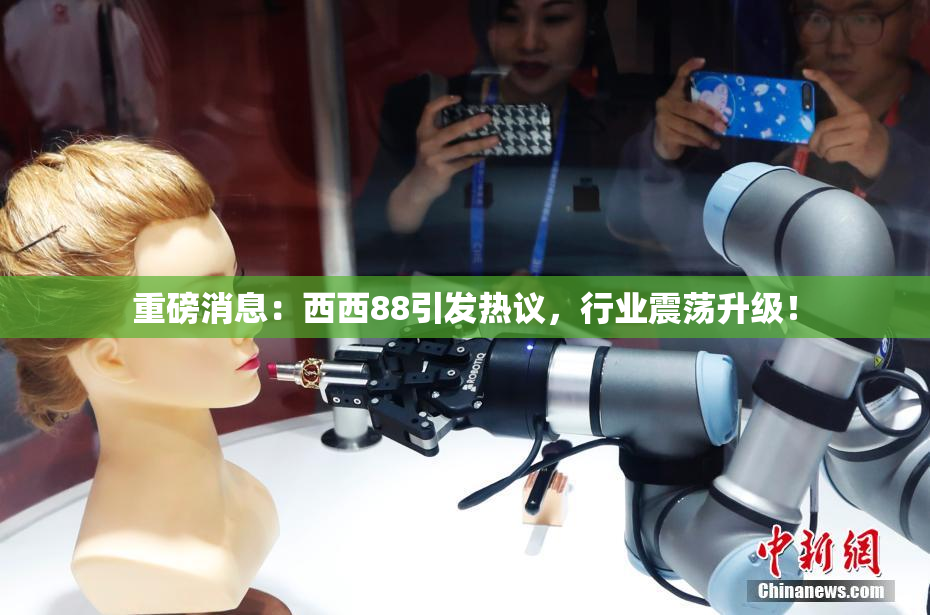 重磅消息：西西88引发热议，行业震荡升级！