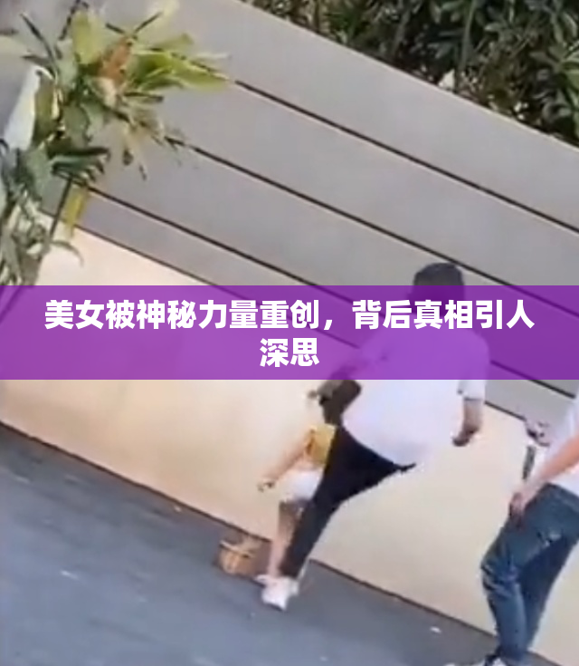 美女被神秘力量重创，背后真相引人深思
