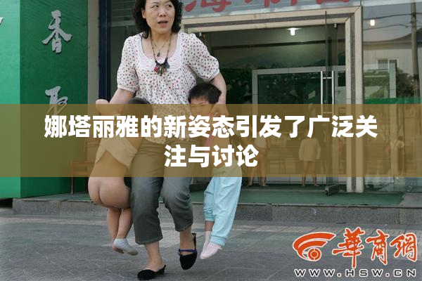 娜塔丽雅的新姿态引发了广泛关注与讨论
