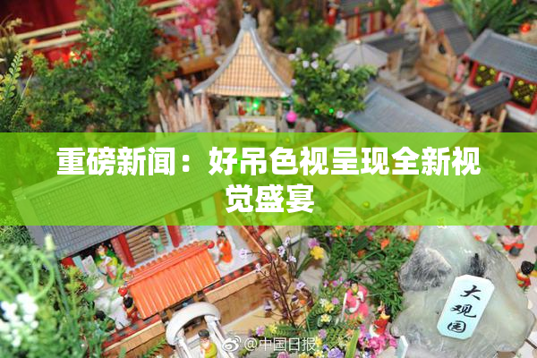 重磅新闻：好吊色视呈现全新视觉盛宴