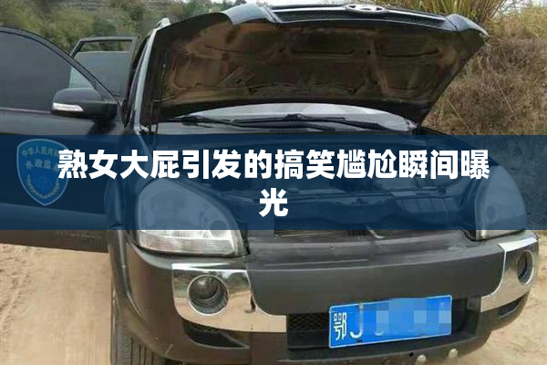 熟女大屁引发的搞笑尴尬瞬间曝光