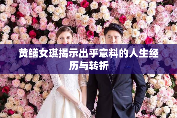 黄鳝女琪揭示出乎意料的人生经历与转折