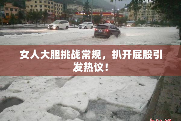 女人大胆挑战常规，扒开屁股引发热议！