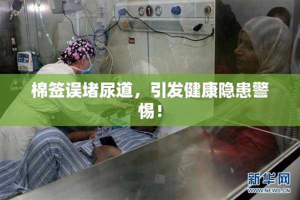 棉签误堵尿道，引发健康隐患警惕！