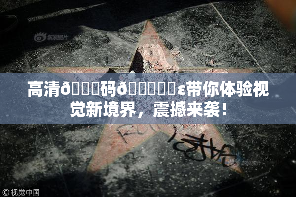 高清🈚码🔞❌‌ε带你体验视觉新境界，震撼来袭！