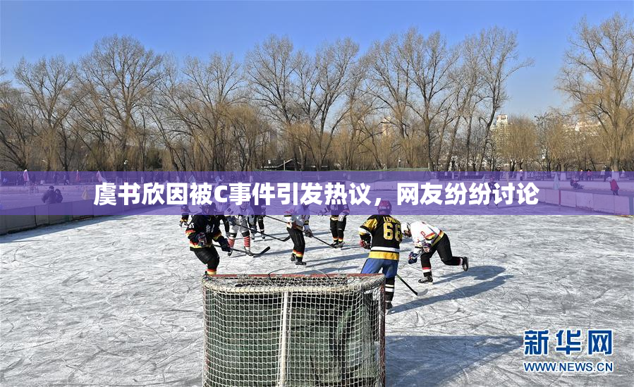 虞书欣因被C事件引发热议，网友纷纷讨论