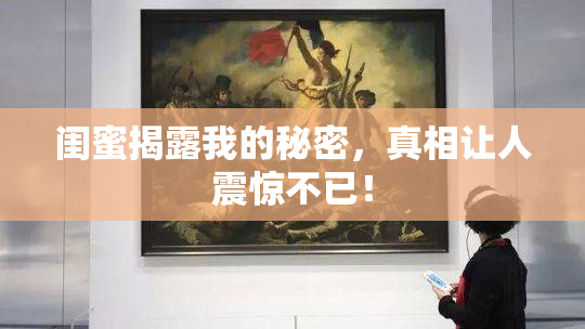 闺蜜揭露我的秘密，真相让人震惊不已！