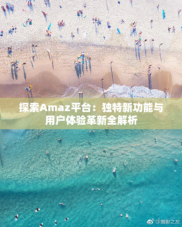 探索Amaz平台：独特新功能与用户体验革新全解析