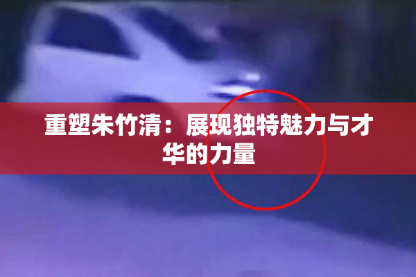 重塑朱竹清：展现独特魅力与才华的力量