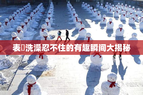 表妺洗澡忍不住的有趣瞬间大揭秘