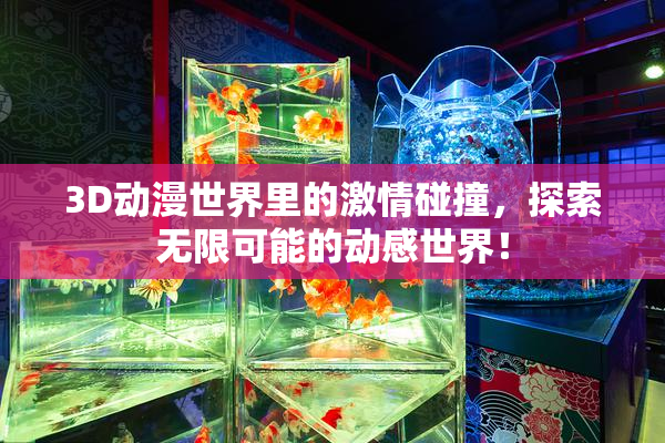 3D动漫世界里的激情碰撞，探索无限可能的动感世界！