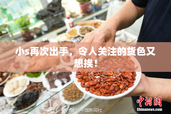 小s再次出手，令人关注的货色又想挨！