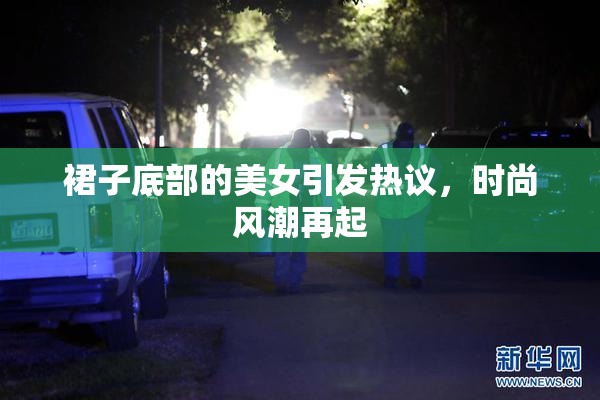 裙子底部的美女引发热议，时尚风潮再起