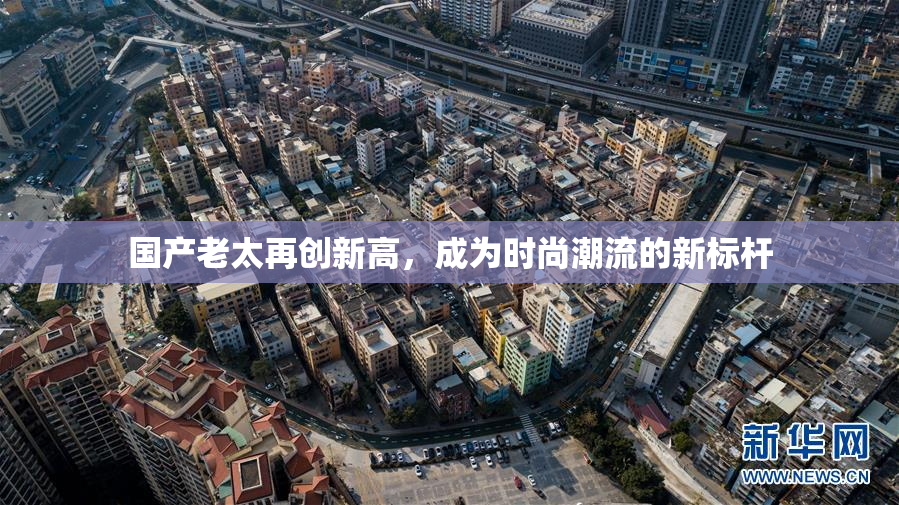 国产老太再创新高，成为时尚潮流的新标杆