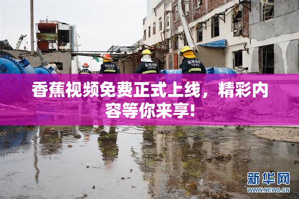 香蕉视频免费正式上线，精彩内容等你来享!