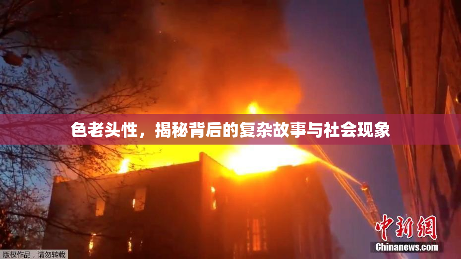 色老头性，揭秘背后的复杂故事与社会现象