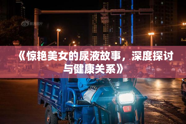 《惊艳美女的尿液故事，深度探讨与健康关系》