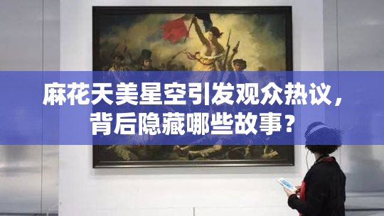 麻花天美星空引发观众热议，背后隐藏哪些故事？
