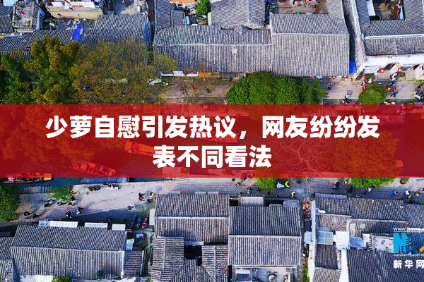 少萝自慰引发热议，网友纷纷发表不同看法