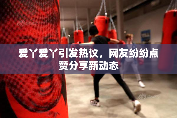 爱丫爱丫引发热议，网友纷纷点赞分享新动态