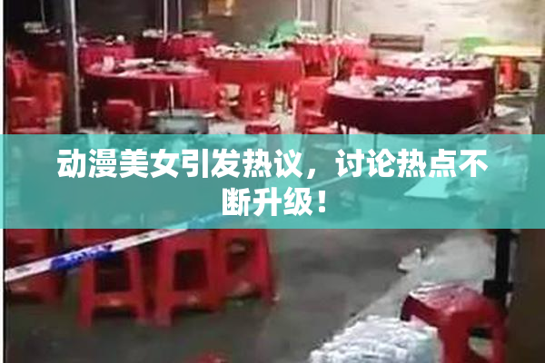 动漫美女引发热议，讨论热点不断升级！