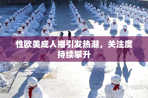 性欧美成人播引发热潮，关注度持续攀升