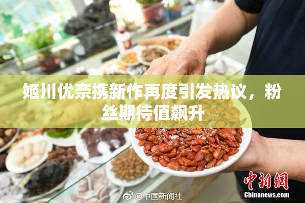 姬川优奈携新作再度引发热议，粉丝期待值飙升