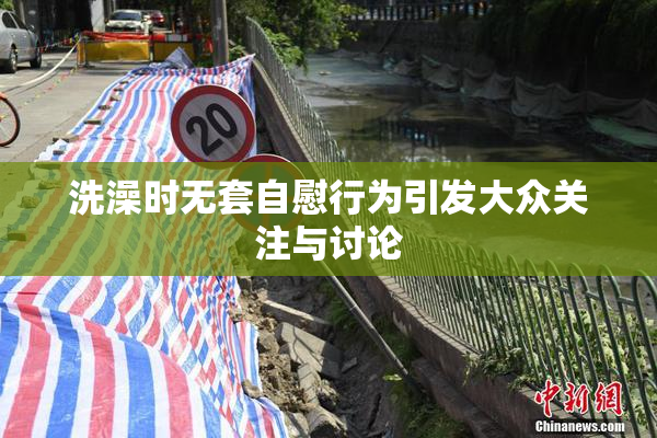 洗澡时无套自慰行为引发大众关注与讨论