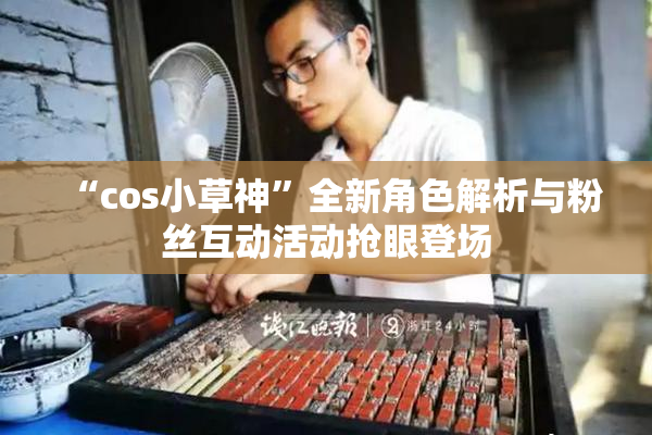 “cos小草神”全新角色解析与粉丝互动活动抢眼登场