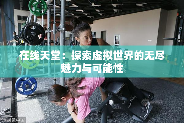 在线天堂：探索虚拟世界的无尽魅力与可能性