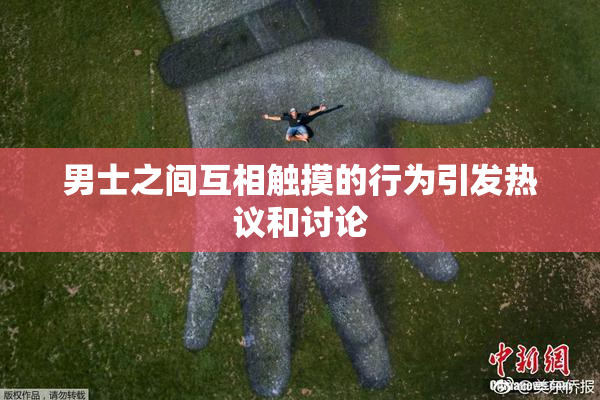男士之间互相触摸的行为引发热议和讨论