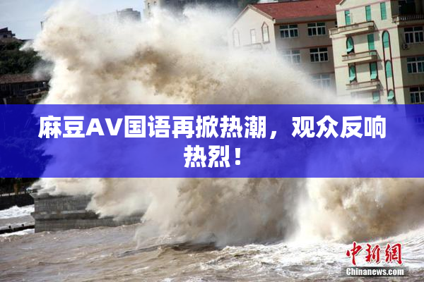 麻豆A∨国语再掀热潮，观众反响热烈！
