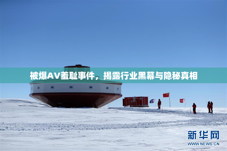 被爆AV羞耻事件，揭露行业黑幕与隐秘真相