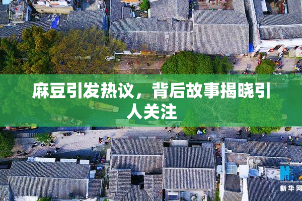 麻豆引发热议，背后故事揭晓引人关注