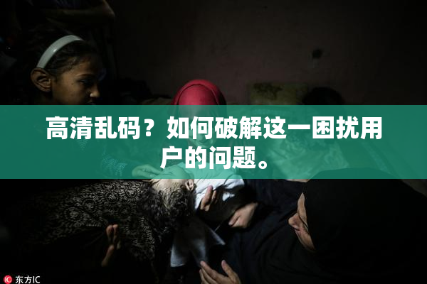 高清乱码？如何破解这一困扰用户的问题。