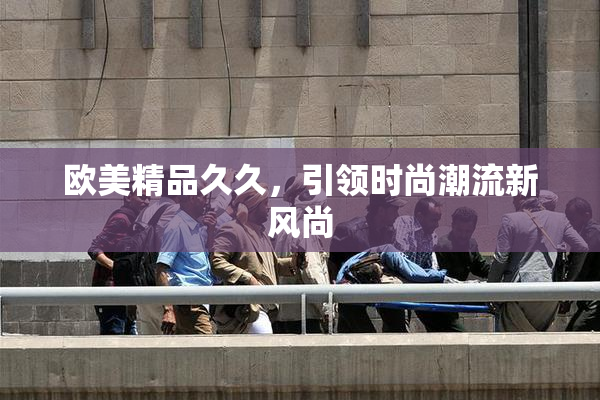 欧美精品久久，引领时尚潮流新风尚